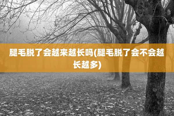 腿毛脱了会越来越长吗(腿毛脱了会不会越长越多)