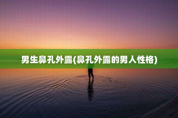男生鼻孔外露(鼻孔外露的男人性格)