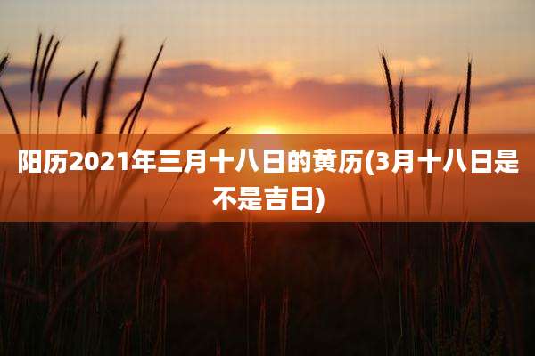 阳历2021年三月十八日的黄历(3月十八日是不是吉日)