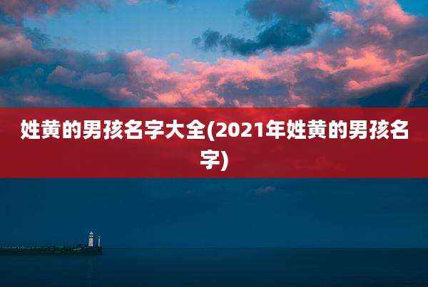 姓黄的男孩名字大全(2021年姓黄的男孩名字)