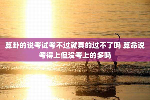 算卦的说考试考不过就真的过不了吗 算命说考得上但没考上的多吗