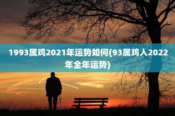 1993属鸡2021年运势如何(93属鸡人2022年全年运势)