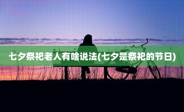 七夕祭祀老人有啥说法(七夕是祭祀的节日)