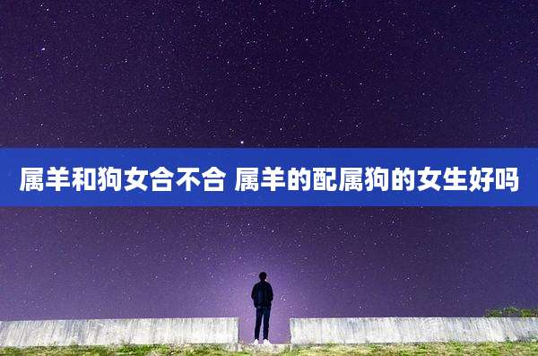 属羊和狗女合不合 属羊的配属狗的女生好吗