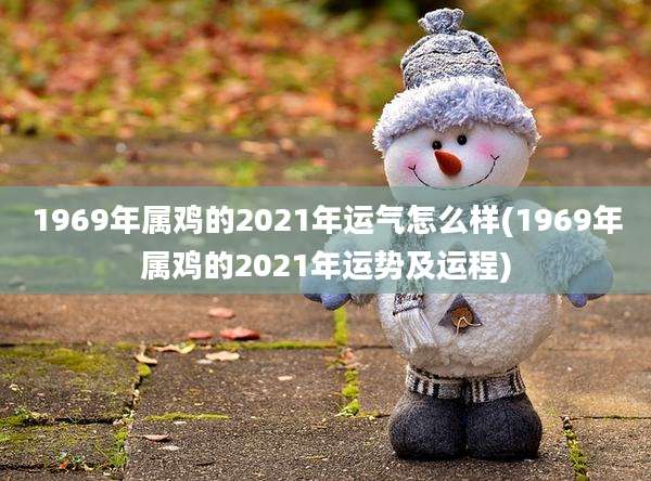 1969年属鸡的2021年运气怎么样(1969年属鸡的2021年运势及运程)