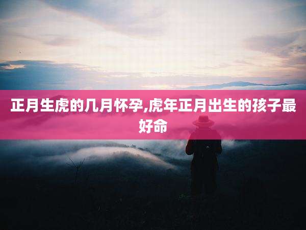 正月生虎的几月怀孕,虎年正月出生的孩子最好命