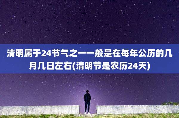 清明属于24节气之一一般是在每年公历的几月几日左右(清明节是农历24天)
