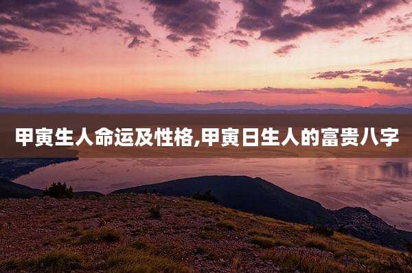 甲寅生人命运及性格,甲寅日生人的富贵八字