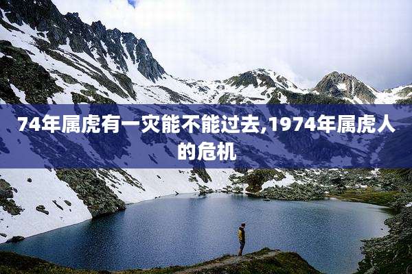 74年属虎有一灾能不能过去,1974年属虎人的危机