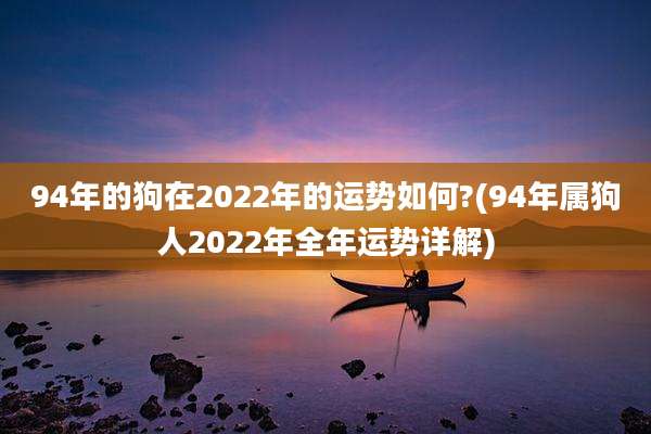 94年的狗在2022年的运势如何?(94年属狗人2022年全年运势详解)