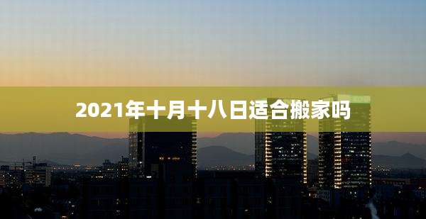 2021年十月十八日适合搬家吗