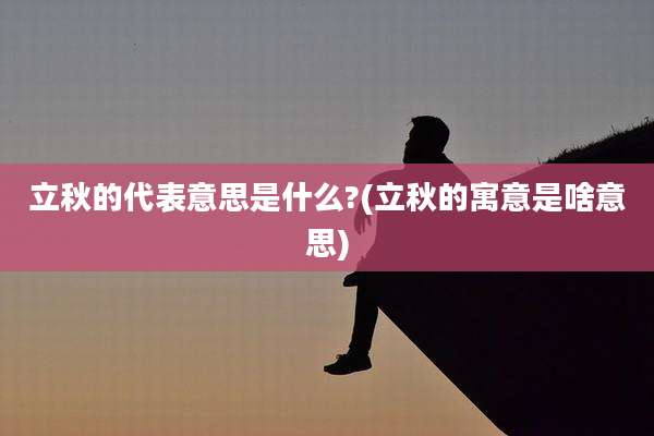 立秋的代表意思是什么?(立秋的寓意是啥意思)