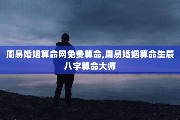 周易婚姻算命网免费算命,周易婚姻算命生辰八字算命大师