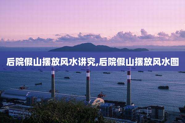 后院假山摆放风水讲究,后院假山摆放风水图