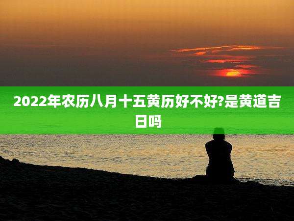 2022年农历八月十五黄历好不好?是黄道吉日吗