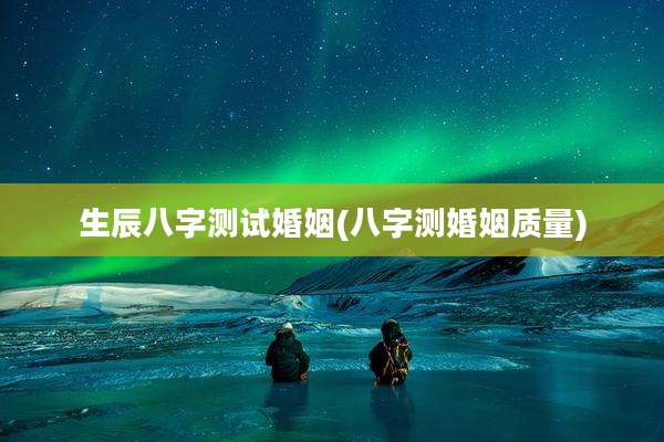 生辰八字测试婚姻(八字测婚姻质量)