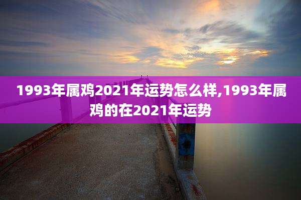 1993年属鸡2021年运势怎么样,1993年属鸡的在2021年运势