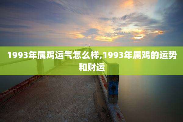 1993年属鸡运气怎么样,1993年属鸡的运势和财运