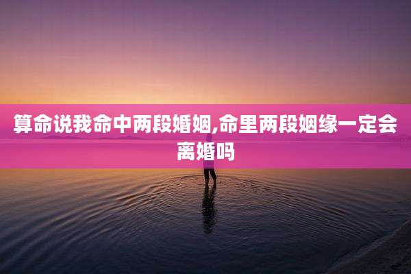算命说我命中两段婚姻,命里两段姻缘一定会离婚吗