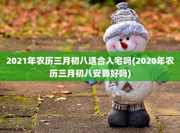 2021年农历三月初八适合入宅吗(2020年农历三月初八安葬好吗)