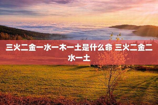 三火二金一水一木一土是什么命 三火二金二水一土