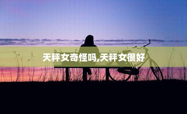 天秤女奇怪吗,天秤女很好