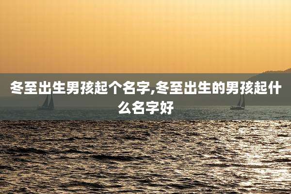 冬至出生男孩起个名字,冬至出生的男孩起什么名字好