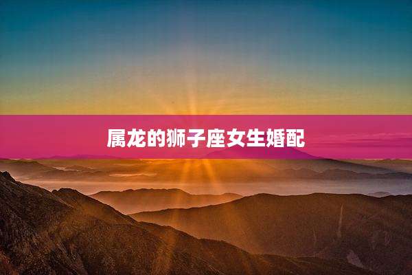 属龙的狮子座女生婚配