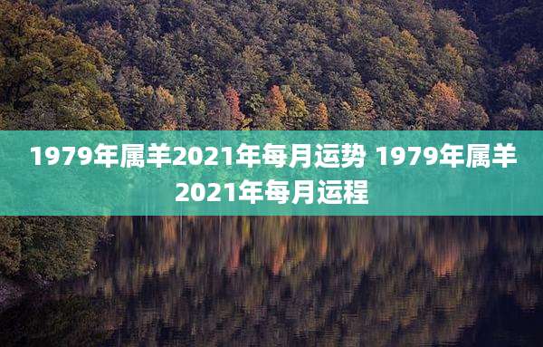 1979年属羊2021年每月运势 1979年属羊2021年每月运程