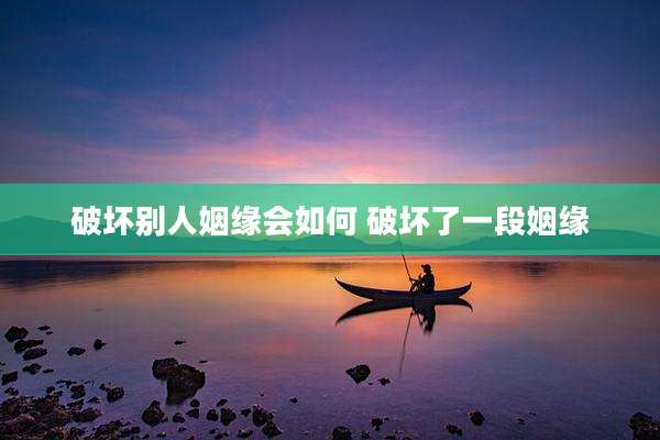 破坏别人姻缘会如何 破坏了一段姻缘