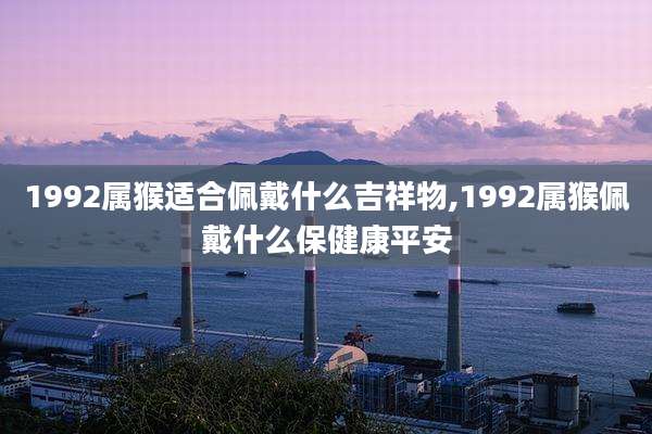 1992属猴适合佩戴什么吉祥物,1992属猴佩戴什么保健康平安