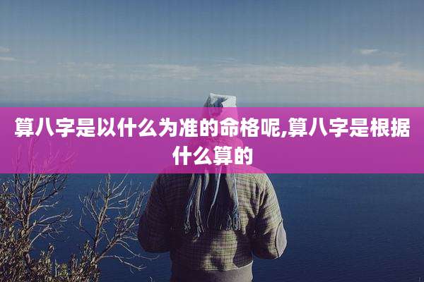 算八字是以什么为准的命格呢,算八字是根据什么算的