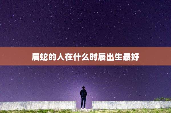 属蛇的人在什么时辰出生最好