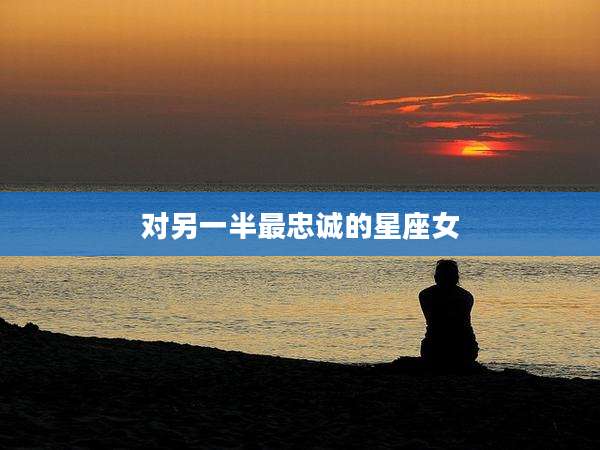 对另一半最忠诚的星座女