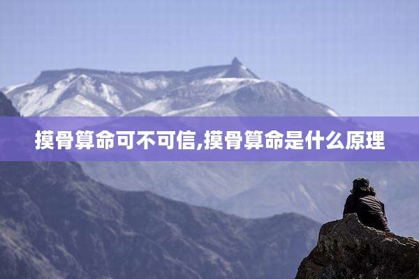 摸骨算命可不可信,摸骨算命是什么原理