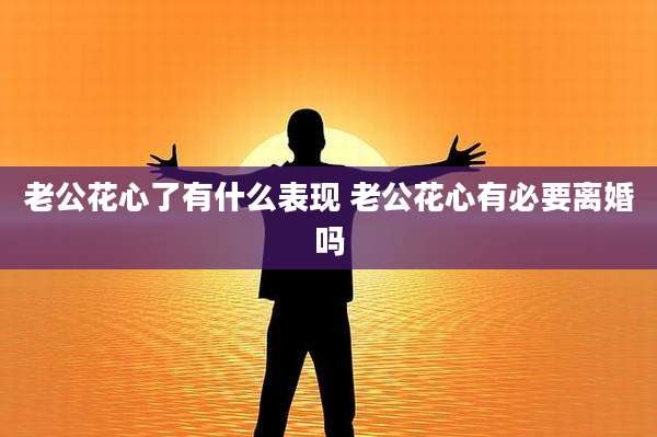 老公花心了有什么表现 老公花心有必要离婚吗