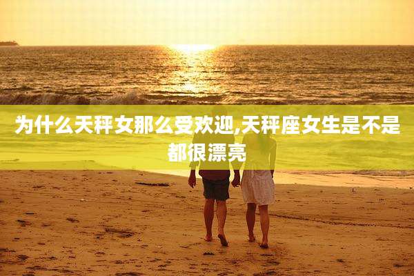 为什么天秤女那么受欢迎,天秤座女生是不是都很漂亮