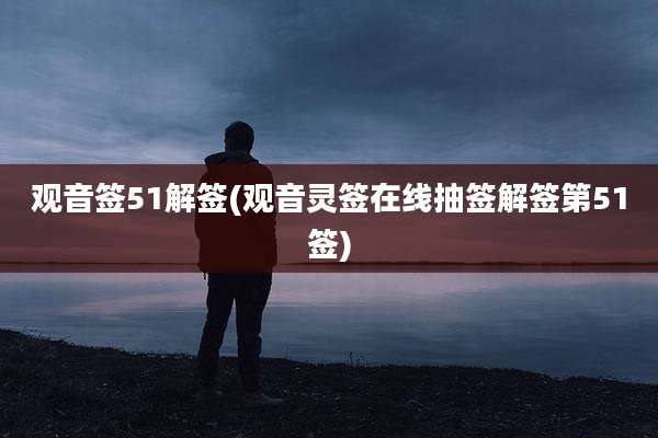 观音签51解签(观音灵签在线抽签解签第51签)