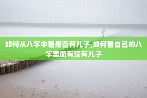 如何从八字中看是否有儿子,如何看自己的八字里面有没有儿子