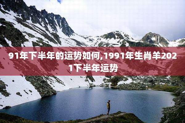 91年下半年的运势如何,1991年生肖羊2021下半年运势