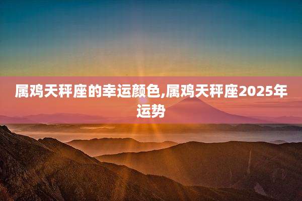 属鸡天秤座的幸运颜色,属鸡天秤座2025年运势