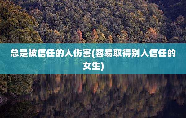 总是被信任的人伤害(容易取得别人信任的女生)