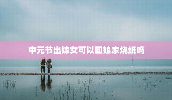 中元节出嫁女可以回娘家烧纸吗