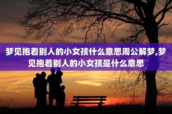 梦见抱着别人的小女孩什么意思周公解梦,梦见抱着别人的小女孩是什么意思