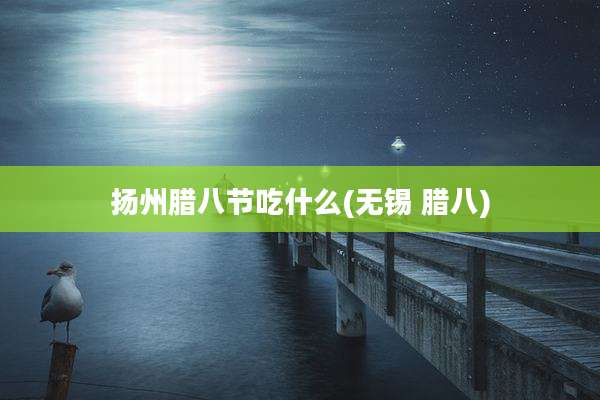 扬州腊八节吃什么(无锡 腊八)