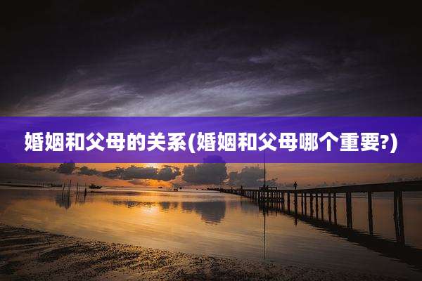 婚姻和父母的关系(婚姻和父母哪个重要?)