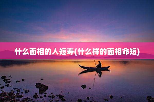 什么面相的人短寿(什么样的面相命短)