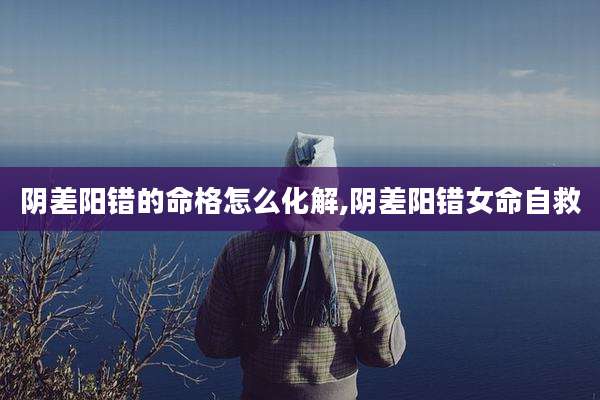 阴差阳错的命格怎么化解,阴差阳错女命自救