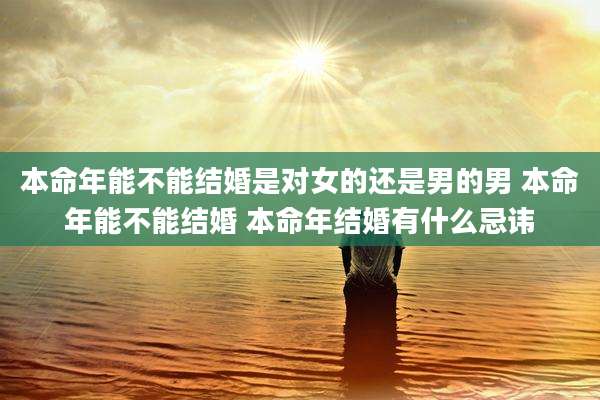 本命年能不能结婚是对女的还是男的男 本命年能不能结婚 本命年结婚有什么忌讳