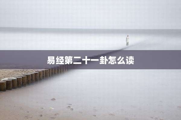 易经第二十一卦怎么读